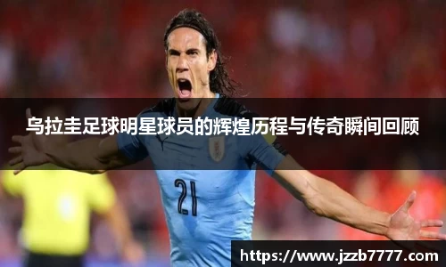 乌拉圭足球明星球员的辉煌历程与传奇瞬间回顾