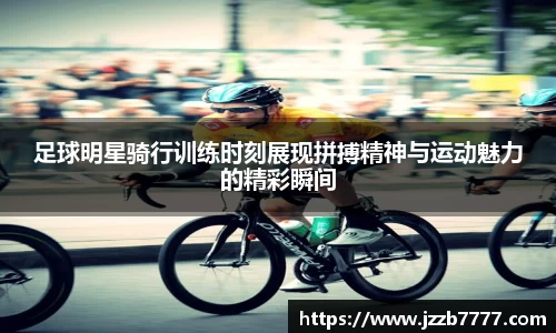 足球明星骑行训练时刻展现拼搏精神与运动魅力的精彩瞬间