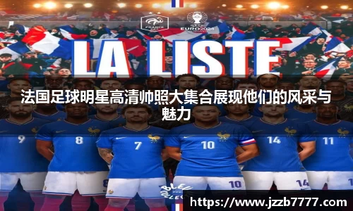 法国足球明星高清帅照大集合展现他们的风采与魅力